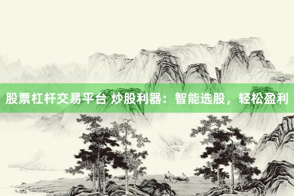 股票杠杆交易平台 炒股利器：智能选股，轻松盈利