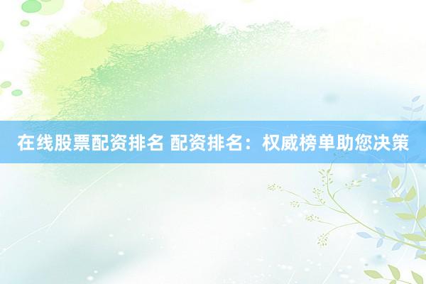 在线股票配资排名 配资排名：权威榜单助您决策