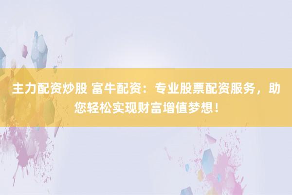 主力配资炒股 富牛配资：专业股票配资服务，助您轻松实现财富增值梦想！