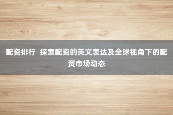 配资排行  探索配资的英文表达及全球视角下的配资市场动态