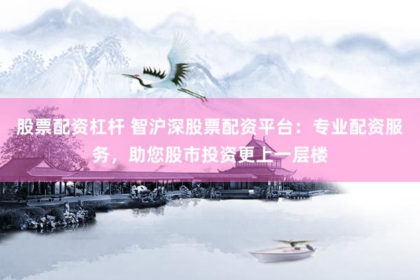 股票配资杠杆 智沪深股票配资平台：专业配资服务，助您股市投资更上一层楼