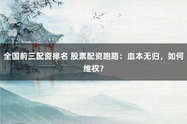 全国前三配资排名 股票配资跑路：血本无归，如何维权？