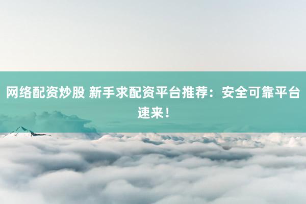 网络配资炒股 新手求配资平台推荐：安全可靠平台速来！