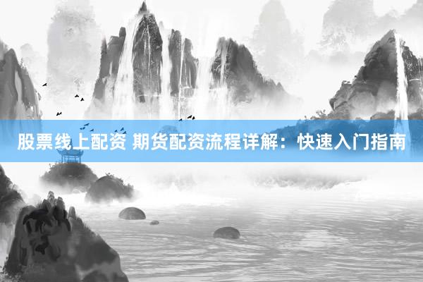 股票线上配资 期货配资流程详解：快速入门指南
