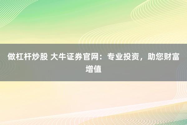 做杠杆炒股 大牛证券官网：专业投资，助您财富增值