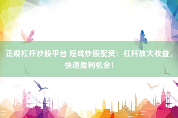 正规杠杆炒股平台 短线炒股配资：杠杆放大收益，快速盈利机会！