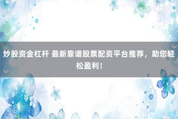 炒股资金杠杆 最新靠谱股票配资平台推荐，助您轻松盈利！
