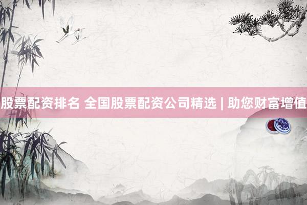 股票配资排名 全国股票配资公司精选 | 助您财富增值