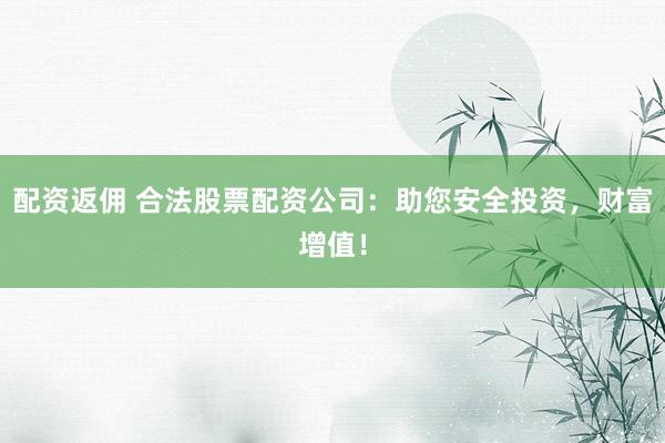 配资返佣 合法股票配资公司：助您安全投资，财富增值！