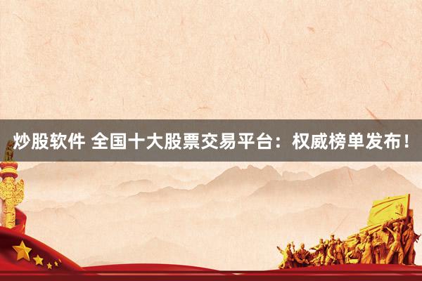 炒股软件 全国十大股票交易平台：权威榜单发布！