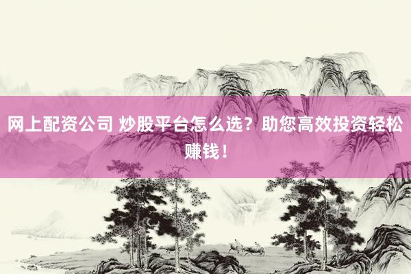 网上配资公司 炒股平台怎么选？助您高效投资轻松赚钱！