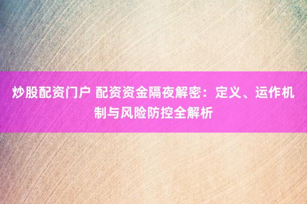 炒股配资门户 配资资金隔夜解密：定义、运作机制与风险防控全解析