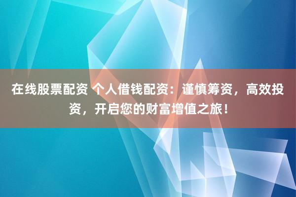 在线股票配资 个人借钱配资：谨慎筹资，高效投资，开启您的财富增值之旅！
