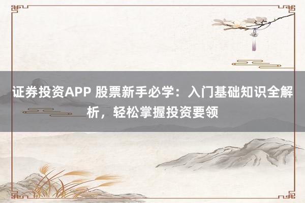 证券投资APP 股票新手必学：入门基础知识全解析，轻松掌握投资要领