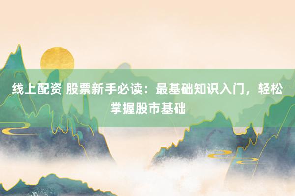 线上配资 股票新手必读：最基础知识入门，轻松掌握股市基础