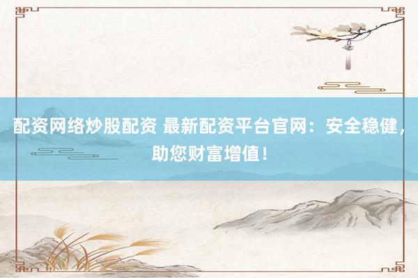 配资网络炒股配资 最新配资平台官网：安全稳健，助您财富增值！
