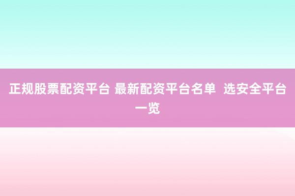 正规股票配资平台 最新配资平台名单  选安全平台一览
