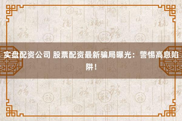 实盘配资公司 股票配资最新骗局曝光：警惕高息陷阱！