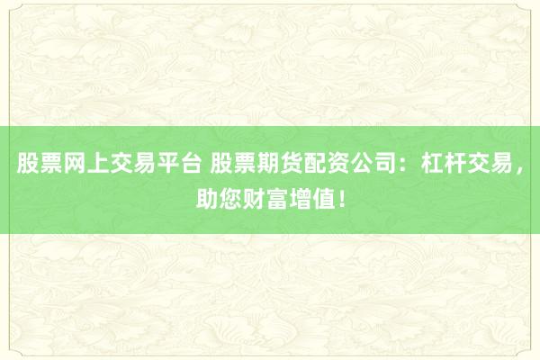 股票网上交易平台 股票期货配资公司：杠杆交易，助您财富增值！