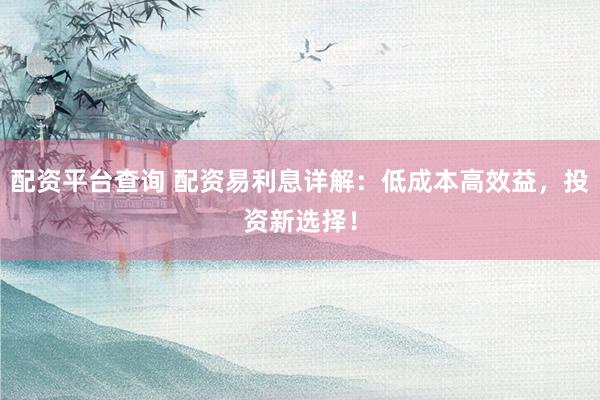 配资平台查询 配资易利息详解：低成本高效益，投资新选择！