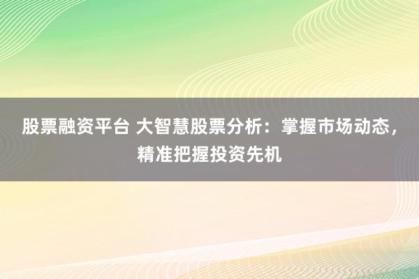 股票融资平台 大智慧股票分析：掌握市场动态，精准把握投资先机