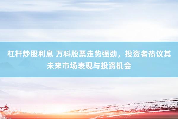 杠杆炒股利息 万科股票走势强劲，投资者热议其未来市场表现与投资机会