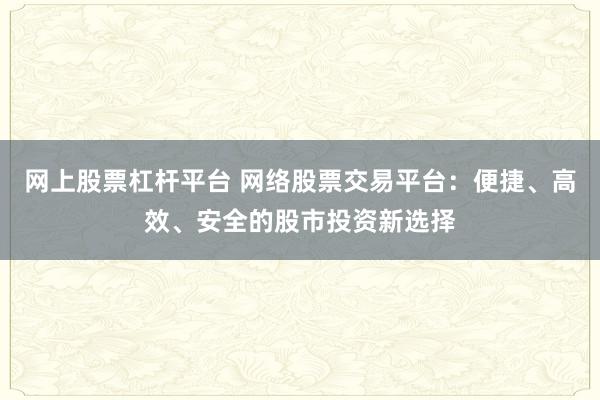 网上股票杠杆平台 网络股票交易平台：便捷、高效、安全的股市投资新选择