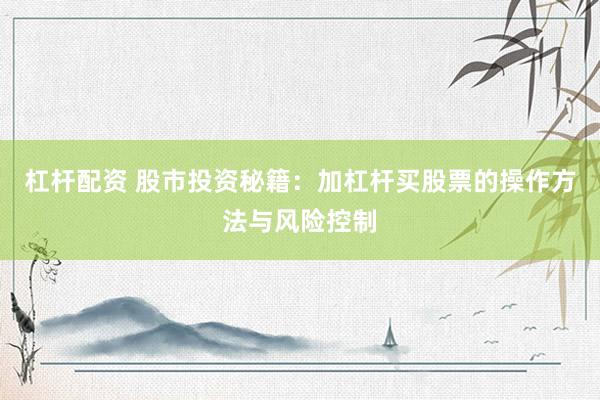 杠杆配资 股市投资秘籍：加杠杆买股票的操作方法与风险控制