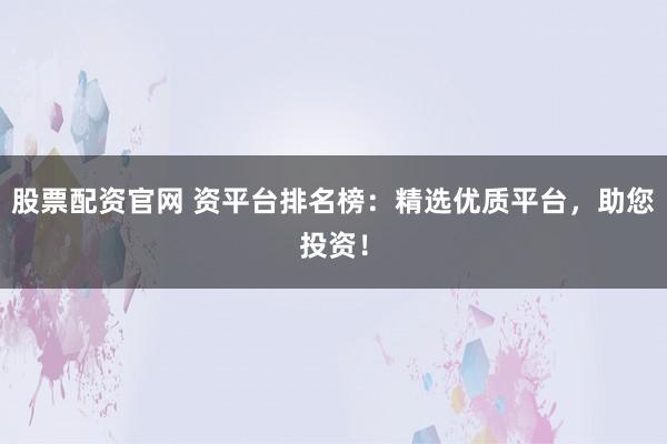 股票配资官网 资平台排名榜：精选优质平台，助您投资！