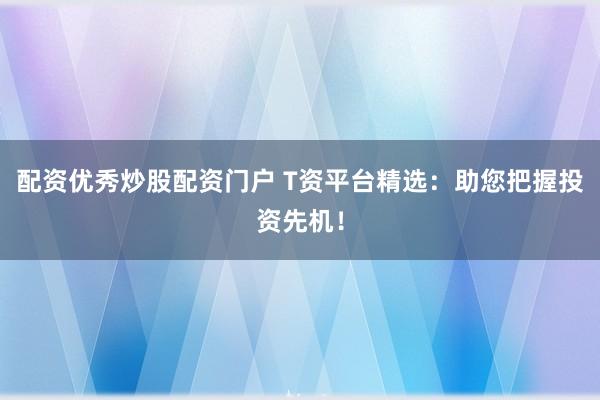 配资优秀炒股配资门户 T资平台精选：助您把握投资先机！