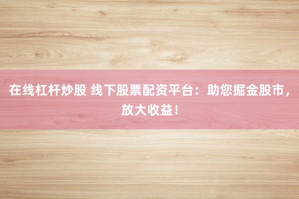 在线杠杆炒股 线下股票配资平台：助您掘金股市，放大收益！