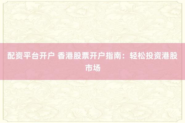 配资平台开户 香港股票开户指南：轻松投资港股市场
