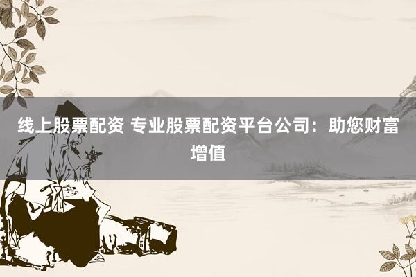 线上股票配资 专业股票配资平台公司：助您财富增值