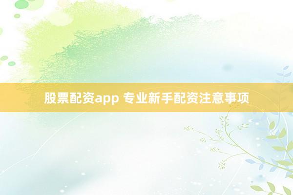 股票配资app 专业新手配资注意事项