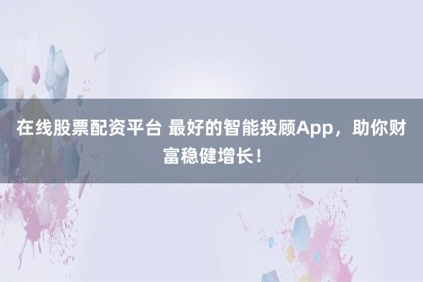 在线股票配资平台 最好的智能投顾App，助你财富稳健增长！