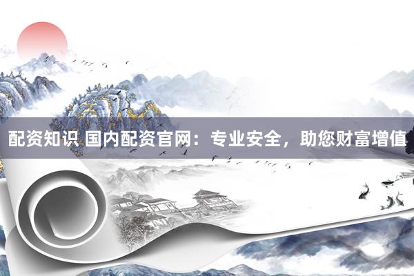配资知识 国内配资官网：专业安全，助您财富增值