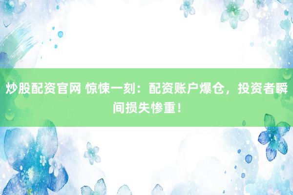 炒股配资官网 惊悚一刻：配资账户爆仓，投资者瞬间损失惨重！