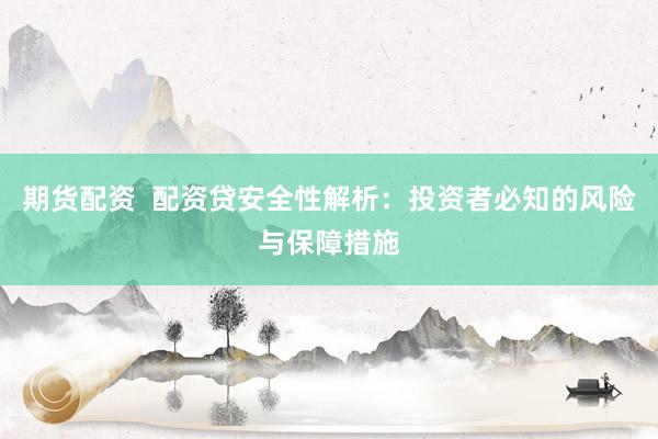 期货配资  配资贷安全性解析：投资者必知的风险与保障措施