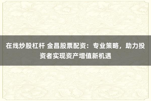 在线炒股杠杆 金昌股票配资：专业策略，助力投资者实现资产增值新机遇