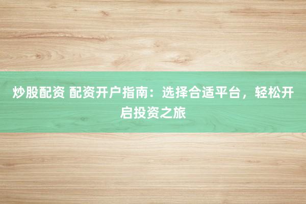 炒股配资 配资开户指南：选择合适平台，轻松开启投资之旅