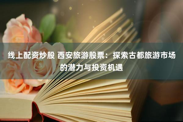 线上配资炒股 西安旅游股票：探索古都旅游市场的潜力与投资机遇