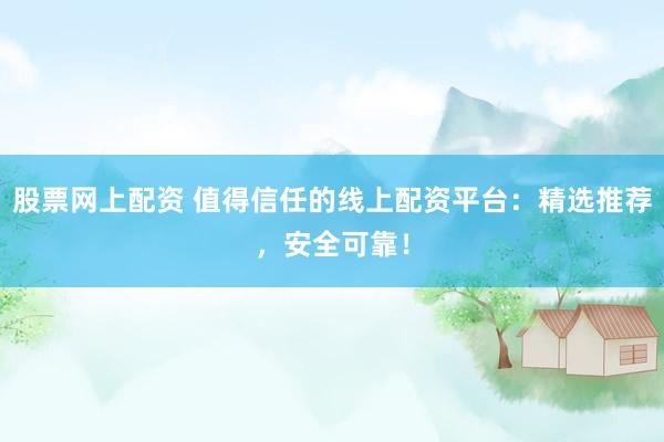 股票网上配资 值得信任的线上配资平台：精选推荐，安全可靠！