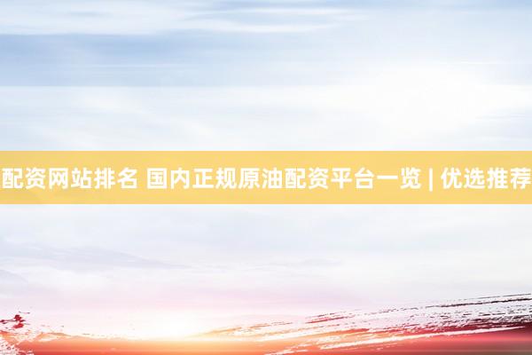 配资网站排名 国内正规原油配资平台一览 | 优选推荐