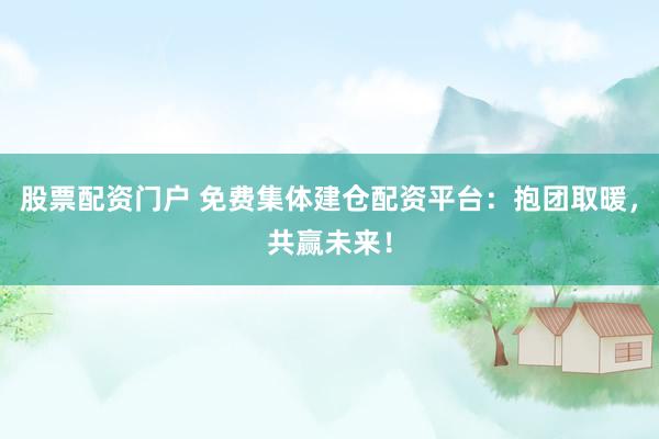 股票配资门户 免费集体建仓配资平台：抱团取暖，共赢未来！