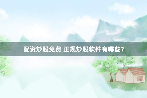 配资炒股免费 正规炒股软件有哪些？