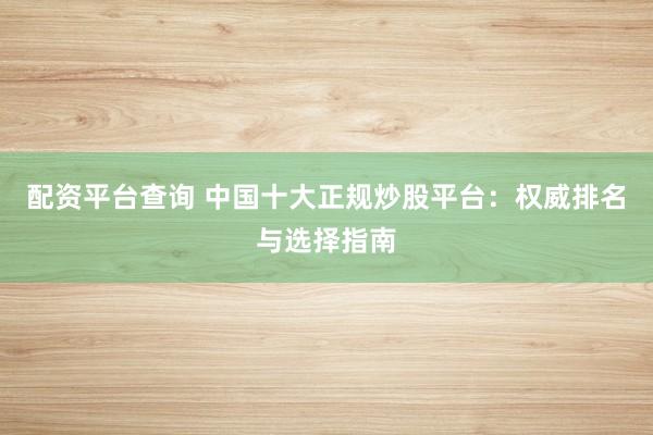 配资平台查询 中国十大正规炒股平台：权威排名与选择指南