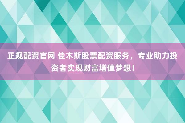 正规配资官网 佳木斯股票配资服务，专业助力投资者实现财富增值梦想！