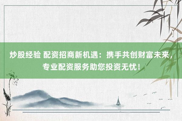 炒股经验 配资招商新机遇：携手共创财富未来，专业配资服务助您投资无忧！