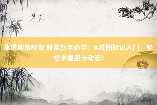 靠谱期货配资 股票新手必学：K线图知识入门，轻松掌握股市动态！