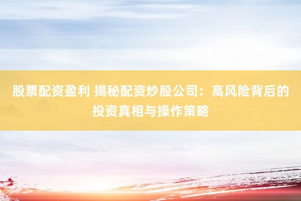 股票配资盈利 揭秘配资炒股公司：高风险背后的投资真相与操作策略
